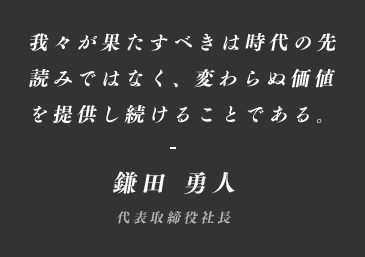 我々が果たすべきは時代の先読みではなく、変わらぬ価値を提供し続けることである。鎌田 勇人 代表取締役社長